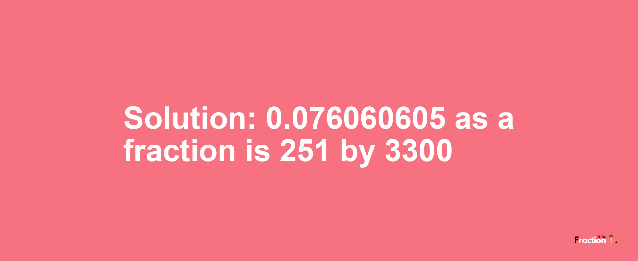 Solution:0.076060605 as a fraction is 251/3300